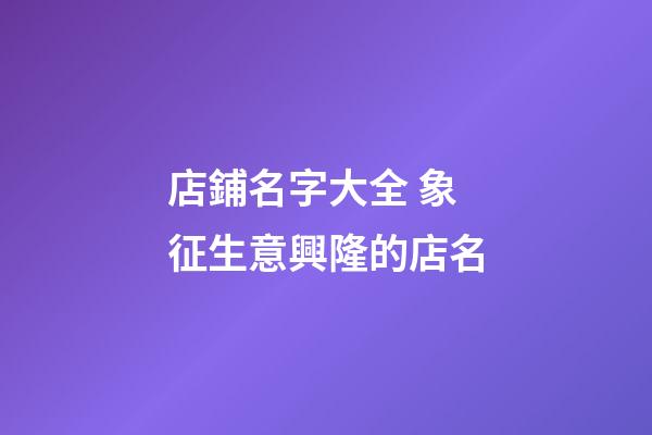 店鋪名字大全 象征生意興隆的店名